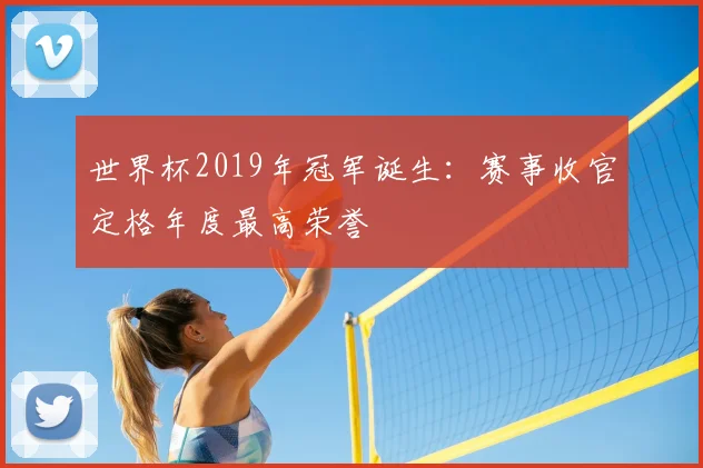 世界杯2019年冠军诞生：赛事收官定格年度最高荣誉