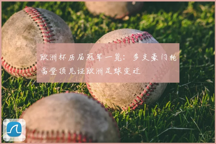欧洲杯历届冠军一览:多支豪门轮番登顶见证欧洲足球变迁