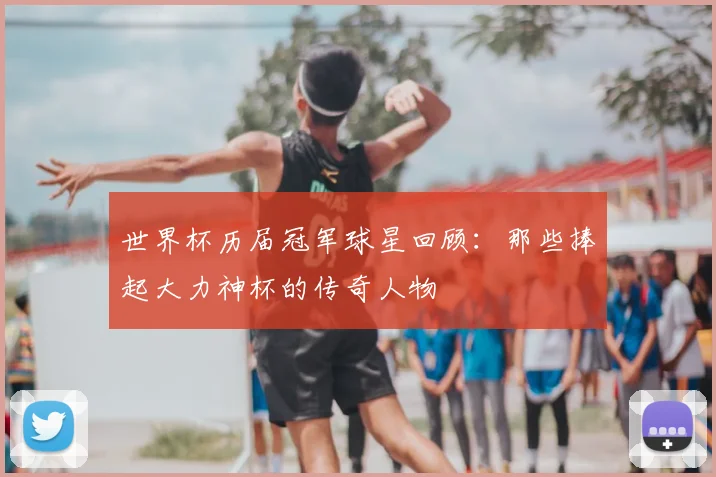 世界杯历届冠军球星回顾:那些捧起大力神杯的传奇人物