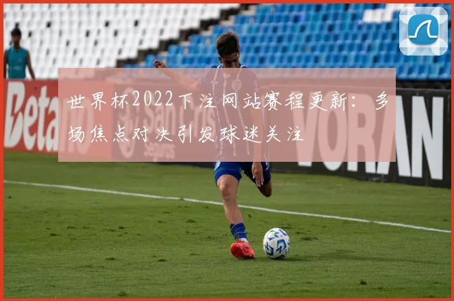 世界杯2022下注网站赛程更新：多场焦点对决引发球迷关注