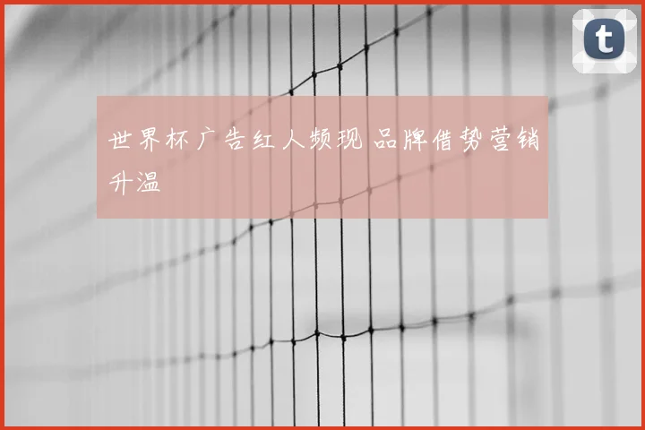 世界杯广告红人频现 品牌借势营销升温