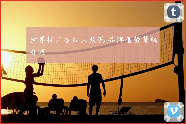 世界杯广告红人频现 品牌借势营销升温