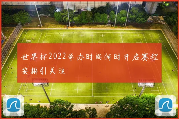 世界杯2022举办时间何时开启赛程安排引关注