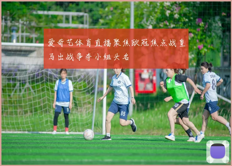 爱奇艺体育直播聚焦欧冠焦点战皇马出战争夺小组头名