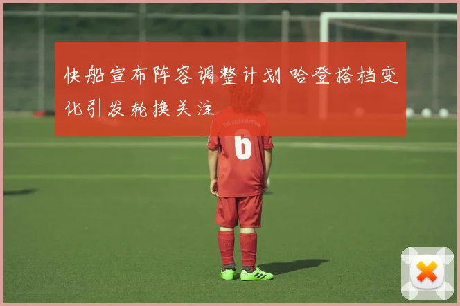 快船宣布阵容调整计划 哈登搭档变化引发轮换关注